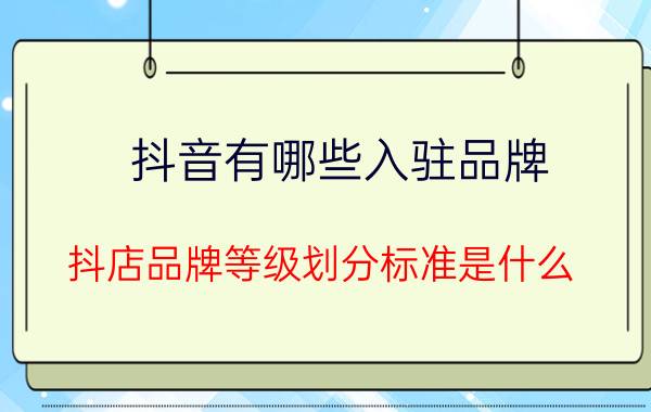 抖音有哪些入驻品牌 抖店品牌等级划分标准是什么？